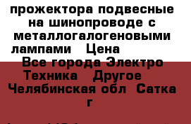 прожектора подвесные на шинопроводе с металлогалогеновыми лампами › Цена ­ 40 000 - Все города Электро-Техника » Другое   . Челябинская обл.,Сатка г.